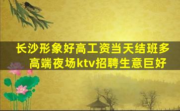 长沙形象好高工资当天结班多高端夜场ktv招聘生意巨好