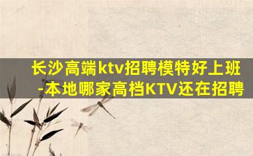 长沙高端ktv招聘模特好上班-本地哪家高档KTV还在招聘